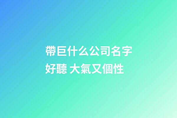 帶巨什么公司名字好聽 大氣又個性-第1張-公司起名-玄機派